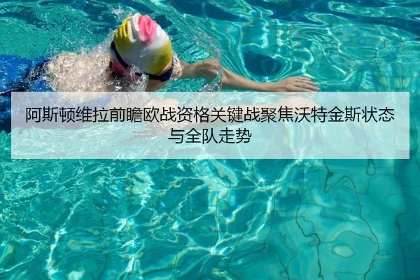 阿斯顿维拉前瞻欧战资格关键战聚焦沃特金斯状态与全队走势