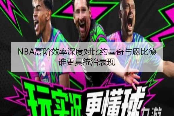 NBA高阶效率深度对比约基奇与恩比德谁更具统治表现
