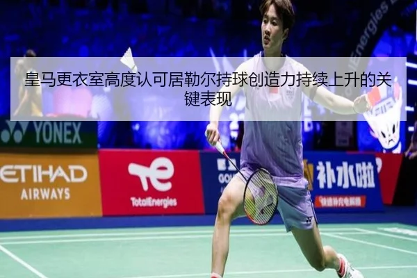 皇马更衣室高度认可居勒尔持球创造力持续上升的关键表现