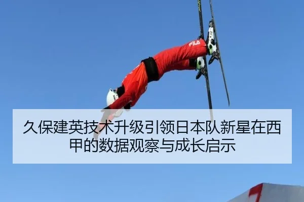 久保建英技术升级引领日本队新星在西甲的数据观察与成长启示