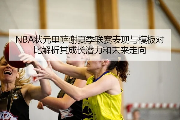 NBA状元里萨谢夏季联赛表现与模板对比解析其成长潜力和未来走向