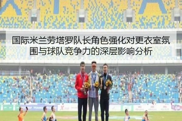 国际米兰劳塔罗队长角色强化对更衣室氛围与球队竞争力的深层影响分析