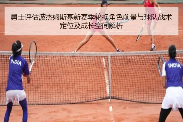 勇士评估波杰姆斯基新赛季轮换角色前景与球队战术定位及成长空间解析