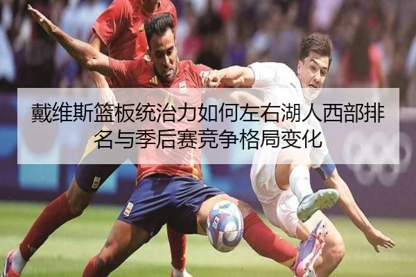 戴维斯篮板统治力如何左右湖人西部排名与季后赛竞争格局变化