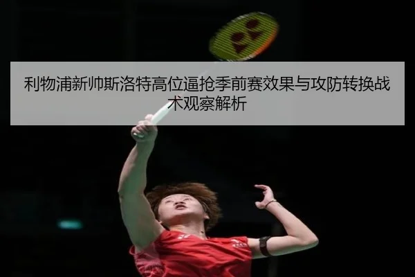 利物浦新帅斯洛特高位逼抢季前赛效果与攻防转换战术观察解析