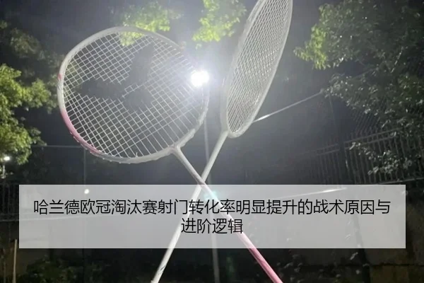 哈兰德欧冠淘汰赛射门转化率明显提升的战术原因与进阶逻辑