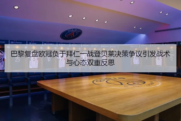巴黎复盘欧冠负于拜仁一战登贝莱决策争议引发战术与心态双重反思