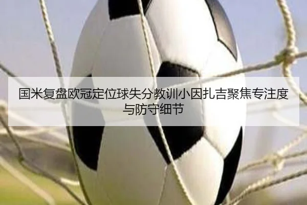 国米复盘欧冠定位球失分教训小因扎吉聚焦专注度与防守细节