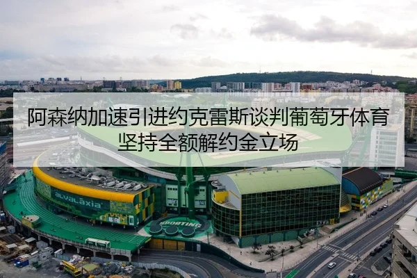 阿森纳加速引进约克雷斯谈判葡萄牙体育坚持全额解约金立场